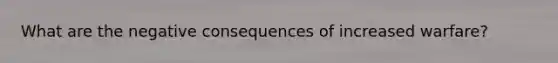 What are the negative consequences of increased warfare?