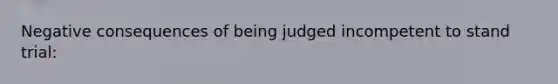 Negative consequences of being judged incompetent to stand trial: