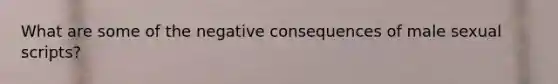 What are some of the negative consequences of male sexual scripts?