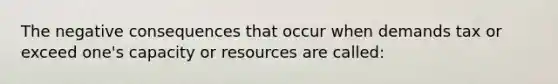 The negative consequences that occur when demands tax or exceed one's capacity or resources are called: