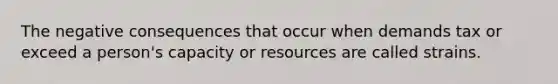 The negative consequences that occur when demands tax or exceed a person's capacity or resources are called strains.