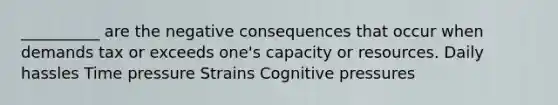 __________ are the negative consequences that occur when demands tax or exceeds one's capacity or resources. Daily hassles Time pressure Strains Cognitive pressures