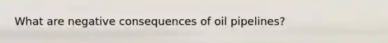 What are negative consequences of oil pipelines?