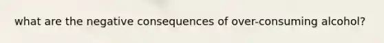 what are the negative consequences of over-consuming alcohol?