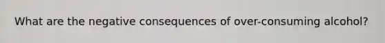 What are the negative consequences of over-consuming alcohol?
