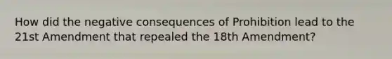 How did the negative consequences of Prohibition lead to the 21st Amendment that repealed the 18th Amendment?