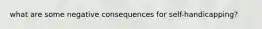 what are some negative consequences for self-handicapping?