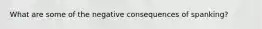 What are some of the negative consequences of spanking?