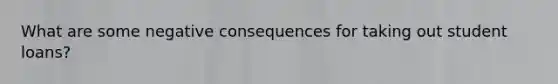 What are some negative consequences for taking out student loans?
