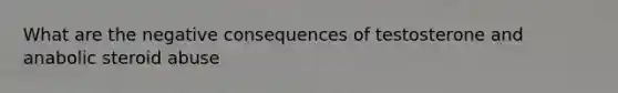 What are the negative consequences of testosterone and anabolic steroid abuse