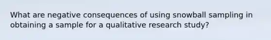 What are negative consequences of using snowball sampling in obtaining a sample for a qualitative research study?