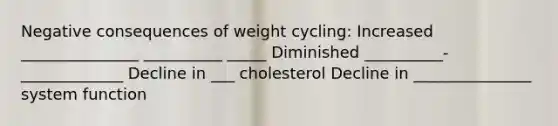 Negative consequences of weight cycling: Increased _______________ __________ _____ Diminished __________-_____________ Decline in ___ cholesterol Decline in _______________ system function