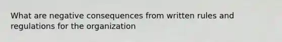 What are negative consequences from written rules and regulations for the organization