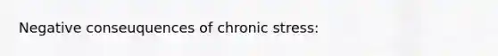 Negative conseuquences of chronic stress: