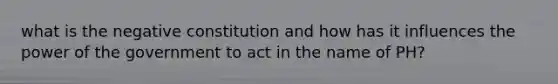 what is the negative constitution and how has it influences the power of the government to act in the name of PH?