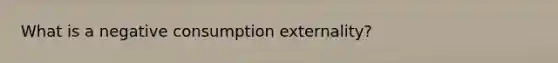 What is a negative consumption externality?