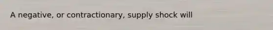 A negative, or contractionary, supply shock will