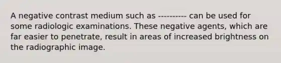 A negative contrast medium such as ---------- can be used for some radiologic examinations. These negative agents, which are far easier to penetrate, result in areas of increased brightness on the radiographic image.