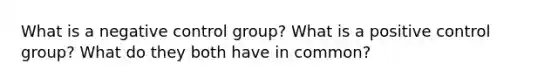 What is a negative control group? What is a positive control group? What do they both have in common?