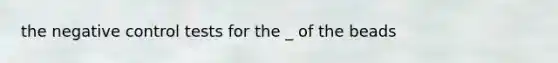 the negative control tests for the _ of the beads