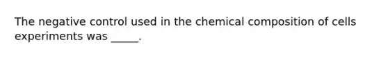 The negative control used in the chemical composition of cells experiments was _____.