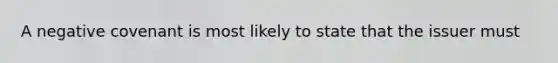 A negative covenant is most likely to state that the issuer must