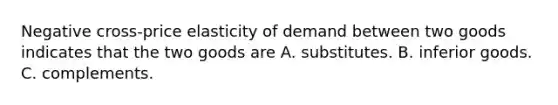 Negative cross-price elasticity of demand between two goods indicates that the two goods are A. substitutes. B. inferior goods. C. complements.