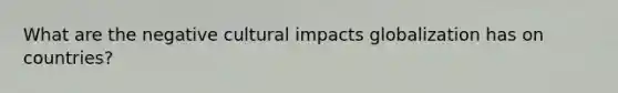 What are the negative cultural impacts globalization has on countries?