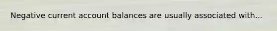 Negative current account balances are usually associated with...