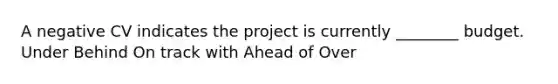 A negative CV indicates the project is currently ________ budget. Under Behind On track with Ahead of Over