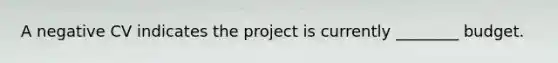 A negative CV indicates the project is currently ________ budget.