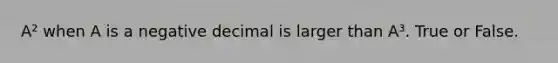 A² when A is a negative decimal is larger than A³. True or False.