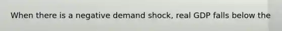 When there is a negative demand shock, real GDP falls below the