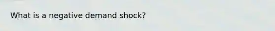 What is a negative demand shock?