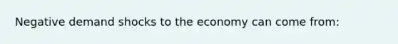 Negative demand shocks to the economy can come from: