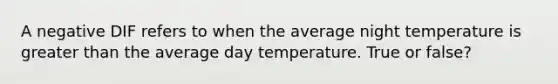 A negative DIF refers to when the average night temperature is greater than the average day temperature. True or false?