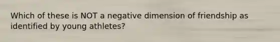 Which of these is NOT a negative dimension of friendship as identified by young athletes?