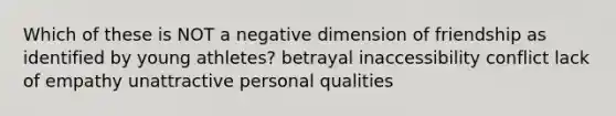 Which of these is NOT a negative dimension of friendship as identified by young athletes? betrayal inaccessibility conflict lack of empathy unattractive personal qualities