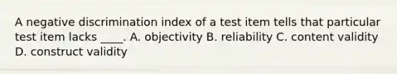 A negative discrimination index of a test item tells that particular test item lacks ____. A. objectivity B. reliability C. content validity D. construct validity