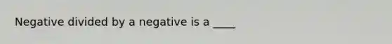 Negative divided by a negative is a ____