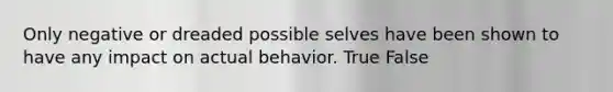 Only negative or dreaded possible selves have been shown to have any impact on actual behavior. True False