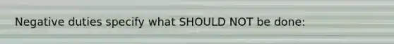 Negative duties specify what SHOULD NOT be done: