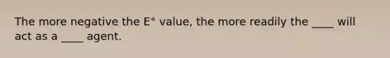 The more negative the E° value, the more readily the ____ will act as a ____ agent.