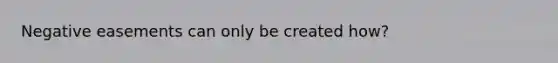 Negative easements can only be created how?