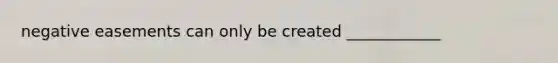 negative easements can only be created ____________