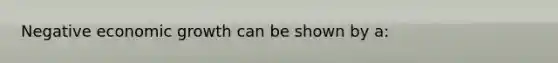 Negative economic growth can be shown by a: