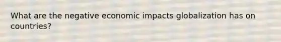 What are the negative economic impacts globalization has on countries?