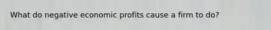 What do negative economic profits cause a firm to do?