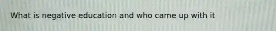 What is negative education and who came up with it