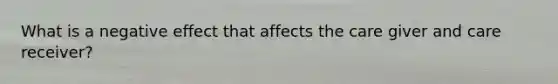 What is a negative effect that affects the care giver and care receiver?